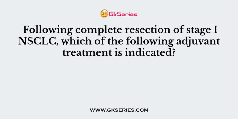 Following complete resection of stage I NSCLC, which of the following adjuvant treatment is indicated?