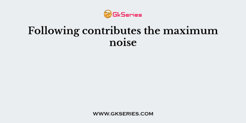 Following contributes the maximum noise