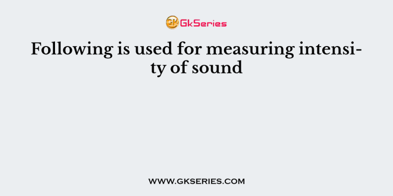 Following is used for measuring intensity of sound