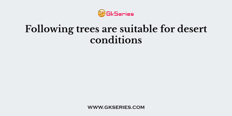 Following trees are suitable for desert conditions