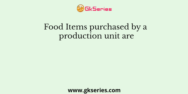 Food Items purchased by a production unit are