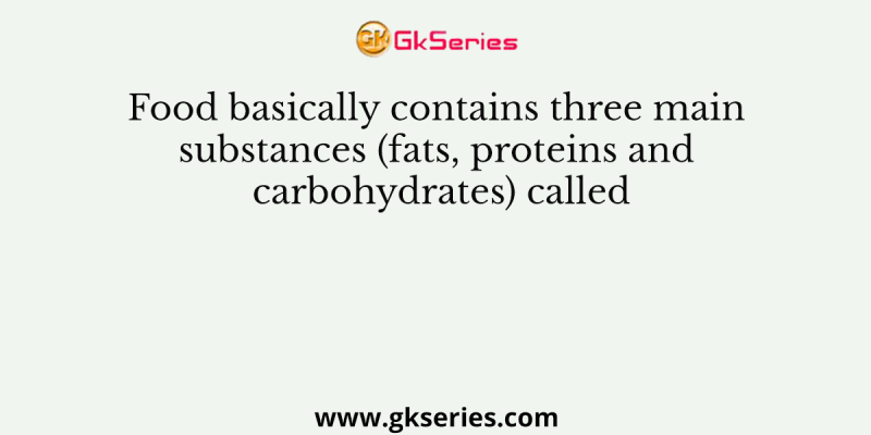 Food basically contains three main substances (fats, proteins and carbohydrates) called