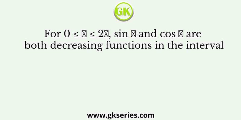 For 0 ≤ 𝑥 ≤ 2𝜋, sin 𝑥 and cos 𝑥 are both decreasing functions in the interval