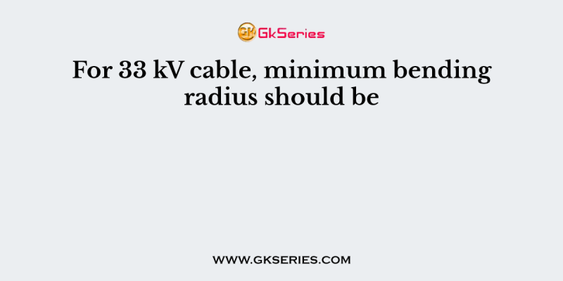 For 33 kV cable, minimum bending radius should be