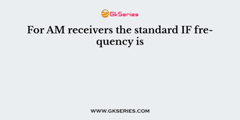 For AM receivers the standard IF frequency is