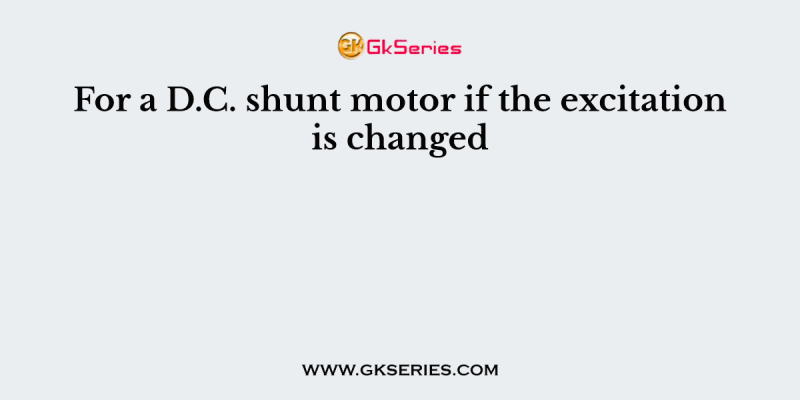 For a D.C. shunt motor if the excitation is changed