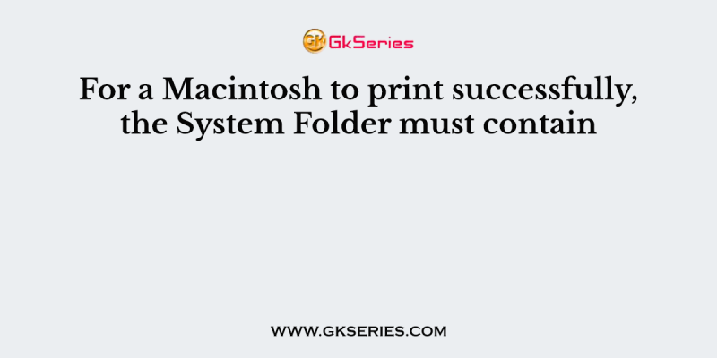 For a Macintosh to print successfully, the System Folder must contain