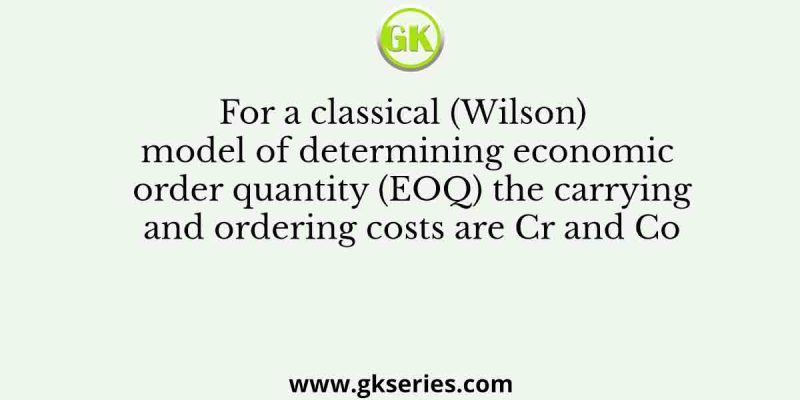 For a classical (Wilson) model of determining economic order quantity (EOQ) the carrying and ordering costs are Cr and Co
