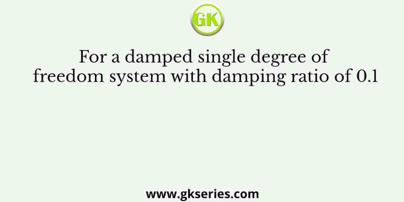 For a damped single degree of freedom system with damping ratio of 0.1