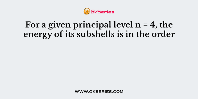 For a given principal level n = 4, the energy of its subshells is in the order