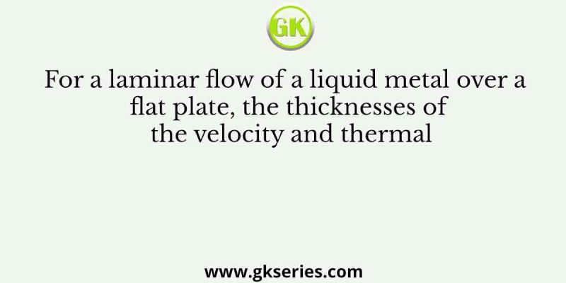 For a laminar flow of a liquid metal over a flat plate, the thicknesses of the velocity and thermal