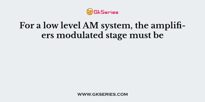 For a low level AM system, the amplifiers modulated stage must be