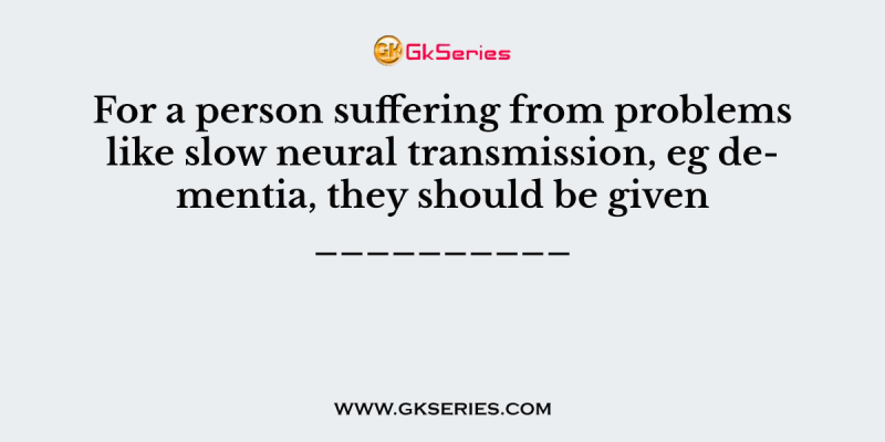 For a person suffering from problems like slow neural transmission, eg dementia, they should be given __________