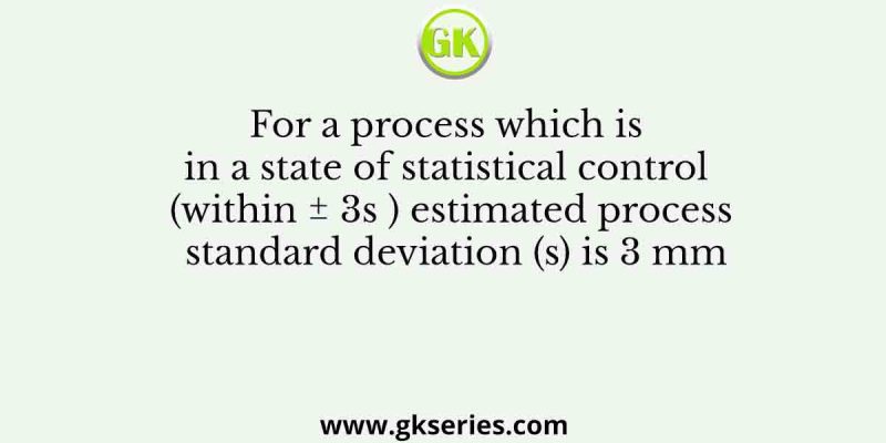 For a process which is in a state of statistical control (within ± 3s ) estimated process standard deviation (s) is 3 mm