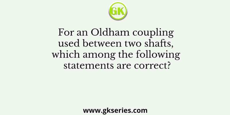 For an Oldham coupling used between two shafts, which among the following statements are correct?