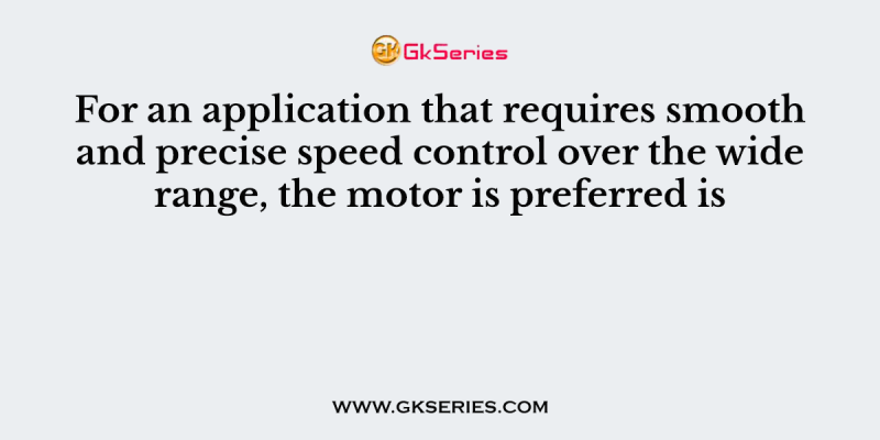 For an application that requires smooth and precise speed control over the wide range, the motor is preferred is