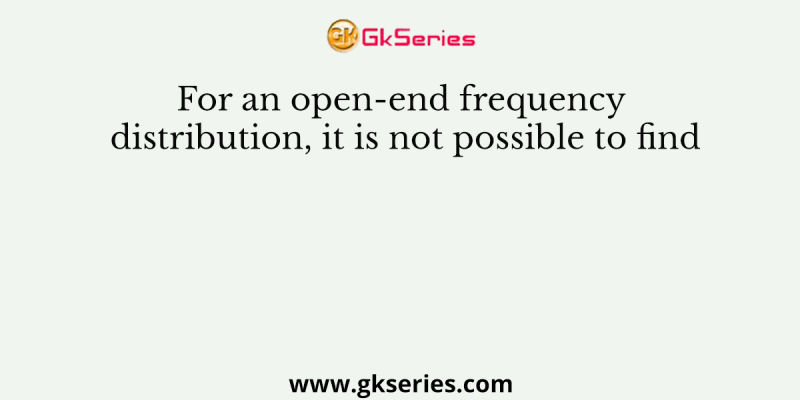 For an open-end frequency distribution, it is not possible to find