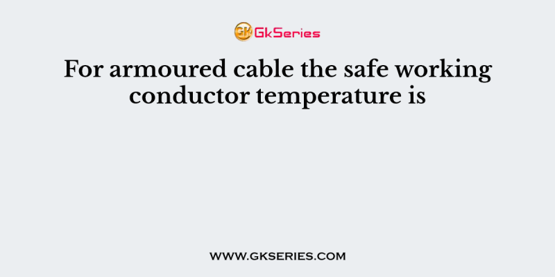 For armoured cable the safe working conductor temperature is