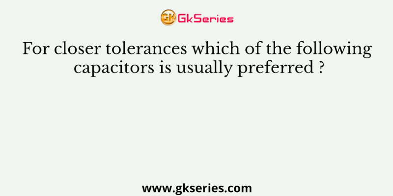 For closer tolerances which of the following capacitors is usually preferred ?