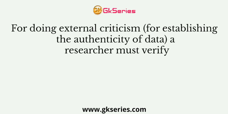 For doing external criticism (for establishing the authenticity of data) a researcher must verify