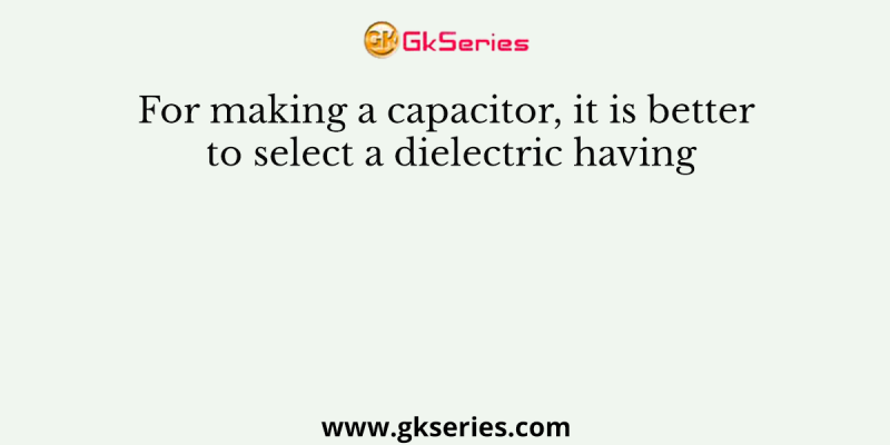 For making a capacitor, it is better to select a dielectric having