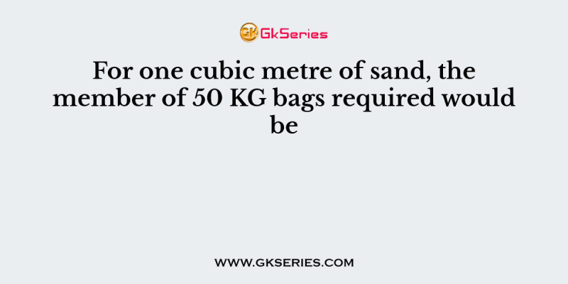 For one cubic metre of sand, the member of 50 KG bags required would be