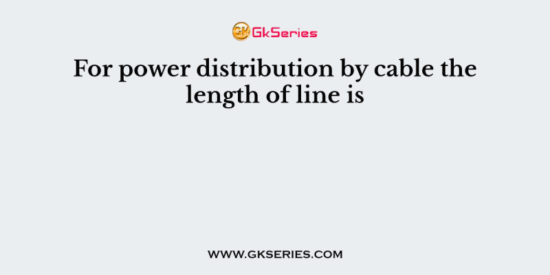 For power distribution by cable the length of line is