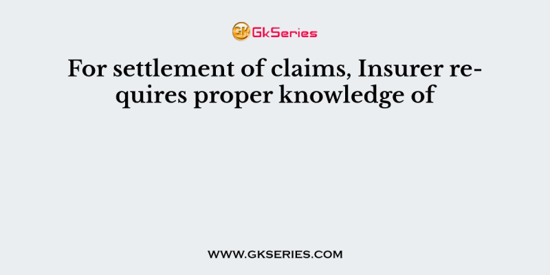 For settlement of claims, Insurer requires proper knowledge of