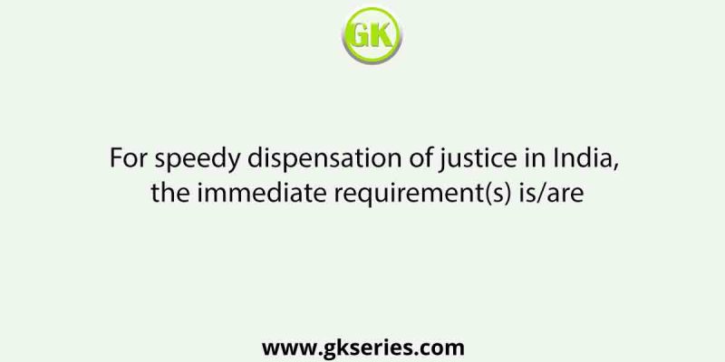 For speedy dispensation of justice in India, the immediate requirement(s) is/are