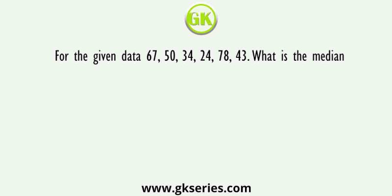 For the given data 67, 50, 34, 24, 78, 43. What is the median