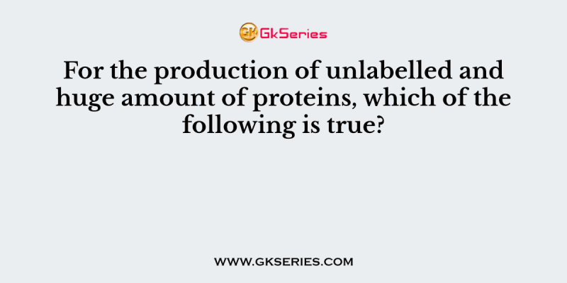For the production of unlabelled and huge amount of proteins, which of the following is true?