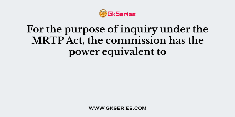 For the purpose of inquiry under the MRTP Act, the commission has the power equivalent to