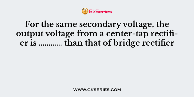 For the same secondary voltage, the output voltage from a center-tap rectifier is ………… than that of bridge rectifier