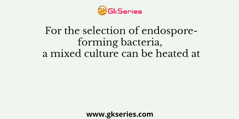 For the selection of endospore-forming bacteria, a mixed culture can be heated at