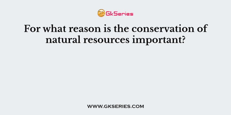 For what reason is the conservation of natural resources important?