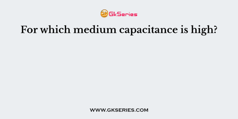 For which medium capacitance is high?