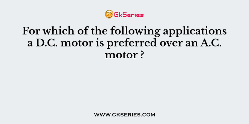 For which of the following applications a D.C. motor is preferred over an A.C. motor ?