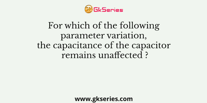 For which of the following parameter variation, the capacitance of the capacitor remains unaffected ?