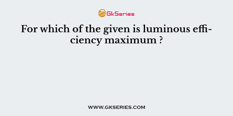 For which of the given is luminous efficiency maximum ?