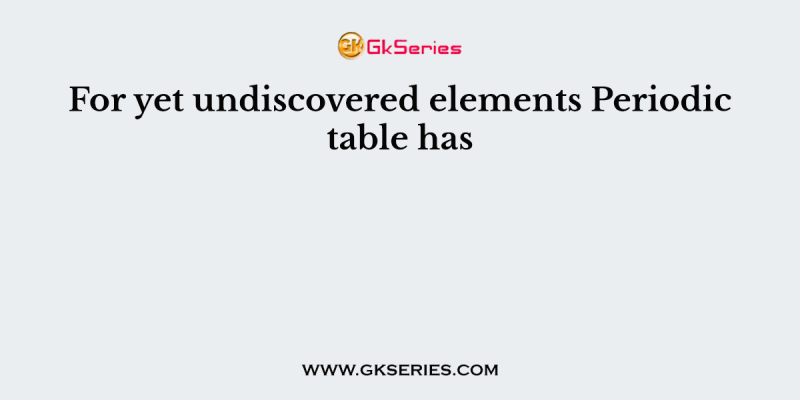 For yet undiscovered elements Periodic table has