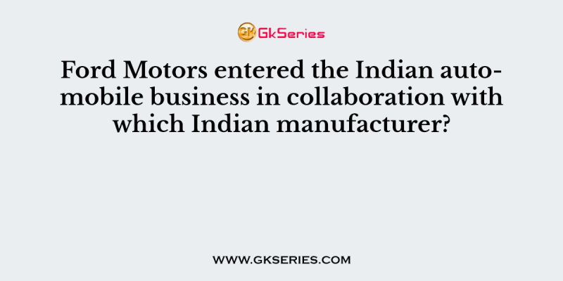 Ford Motors entered the Indian automobile business in collaboration with which Indian manufacturer?
