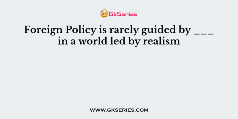 Foreign Policy is rarely guided by ___ in a world led by realism
