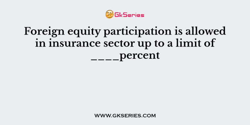 Foreign equity participation is allowed in insurance sector up to a limit of ____percent