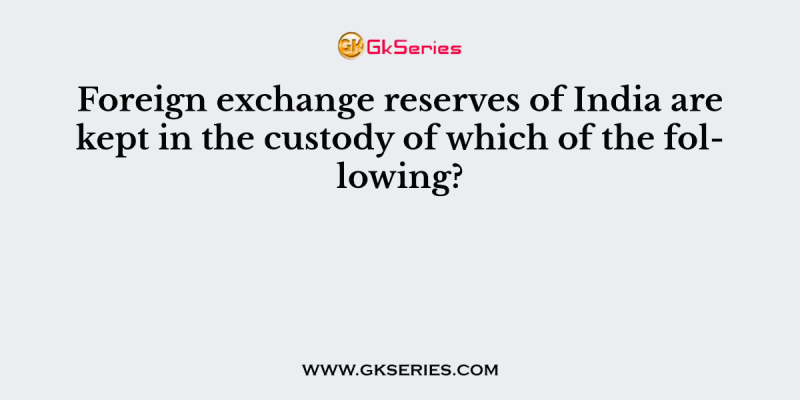 Foreign exchange reserves of India are kept in the custody of which of the following?