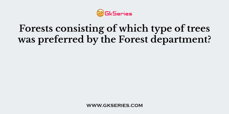 Forests consisting of which type of trees was preferred by the Forest department?