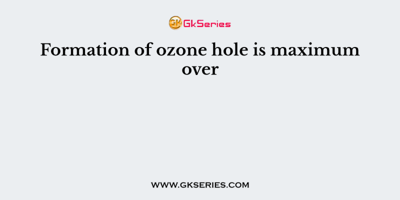 Formation of ozone hole is maximum over