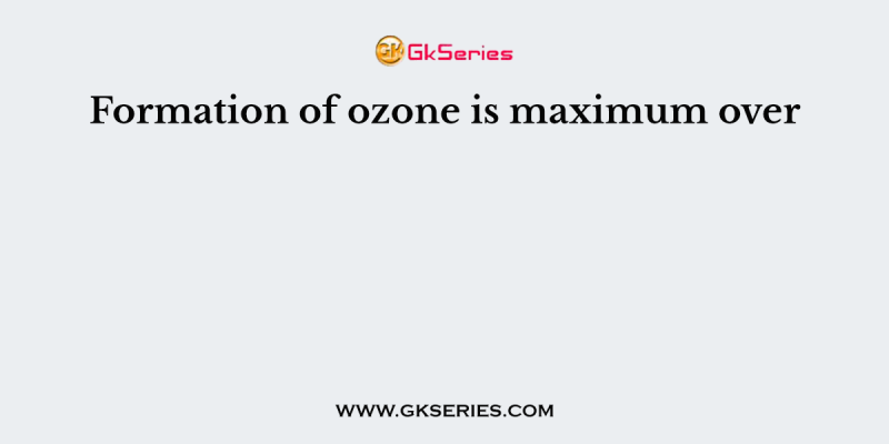 Formation of ozone is maximum over