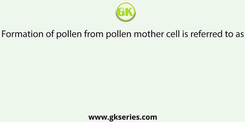 Formation of pollen from pollen mother cell is referred to as