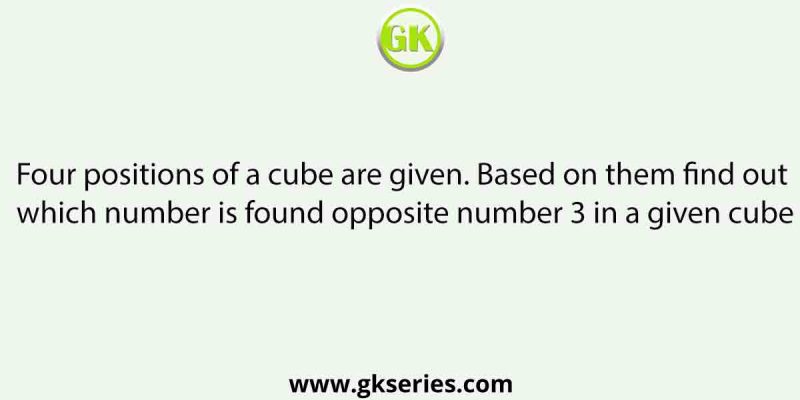 Four positions of a cube are given. Based on them find out which number is found opposite number 3 in a given cube