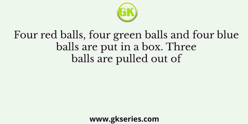 Four red balls, four green balls and four blue balls are put in a box. Three balls are pulled out of